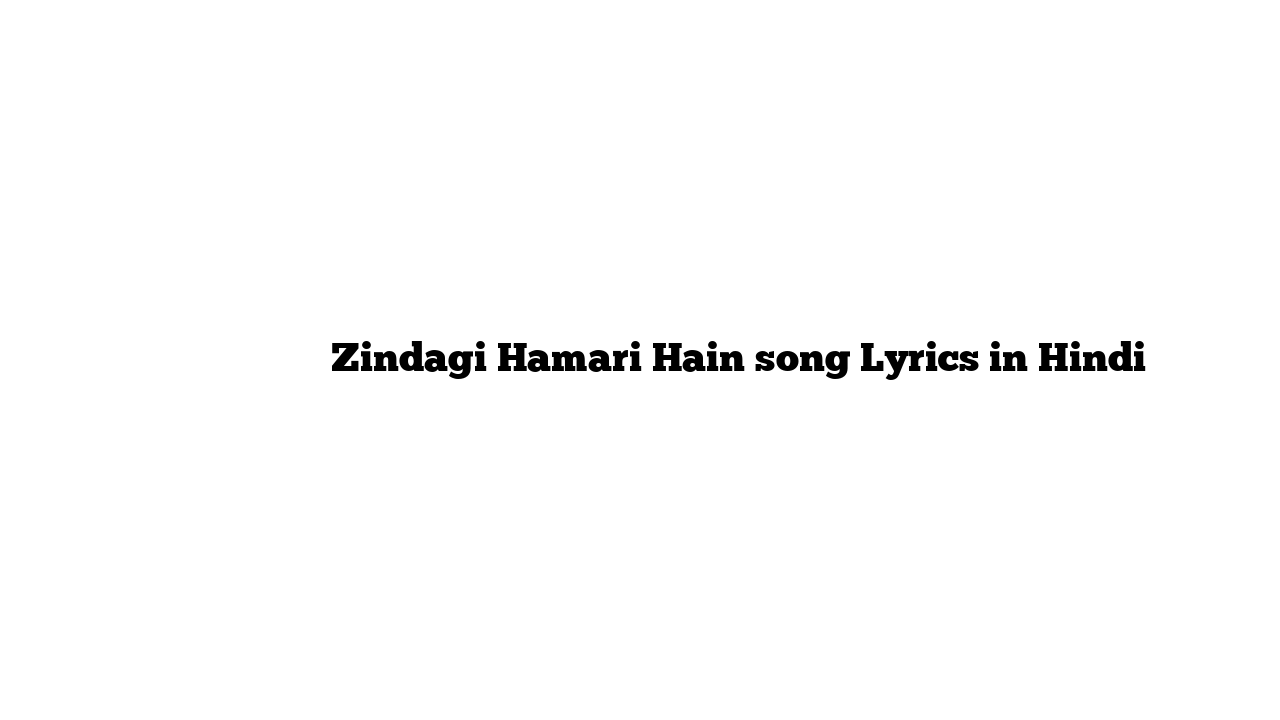 ज़िन्दगी हमारी हैं Zindagi Hamari Hain song Lyrics in Hindi