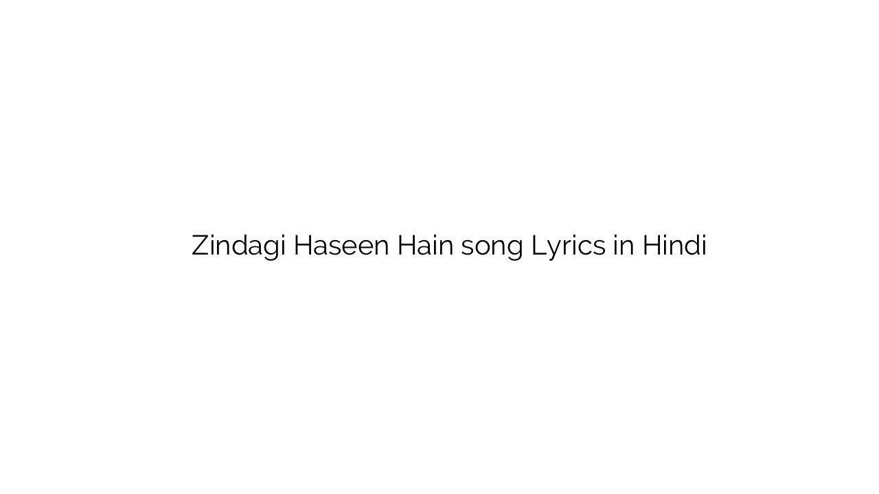 ज़िन्दगी हसीं हैं Zindagi Haseen Hain song Lyrics in Hindi