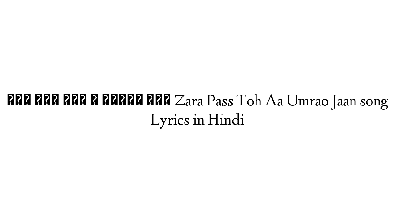 ज़रा पास तोह ा उमराव जान Zara Pass Toh Aa Umrao Jaan song Lyrics in Hindi