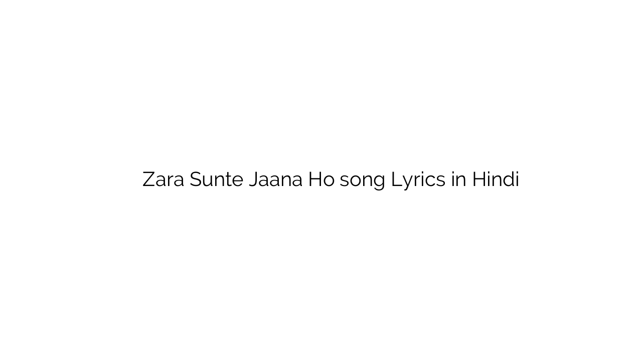ज़रा सुनते जाना हो Zara Sunte Jaana Ho song Lyrics in Hindi