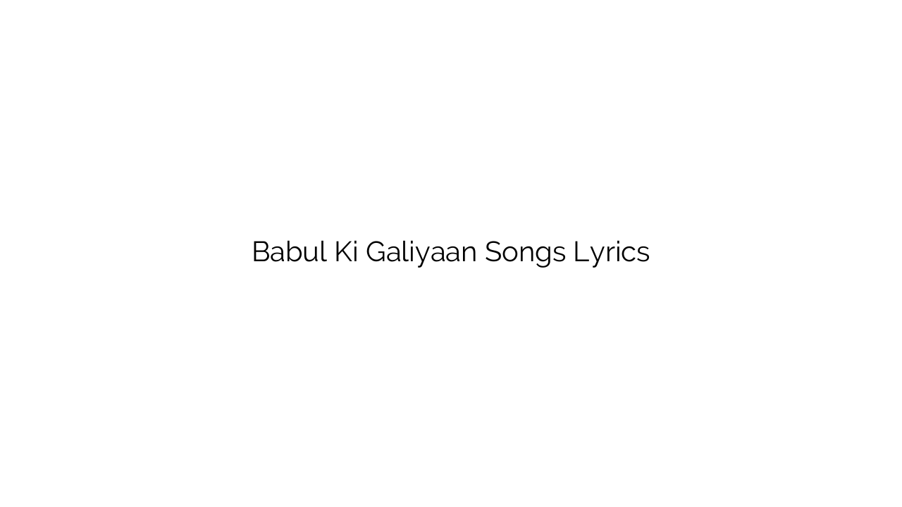 Babul Ki Galiyaan Songs Lyrics