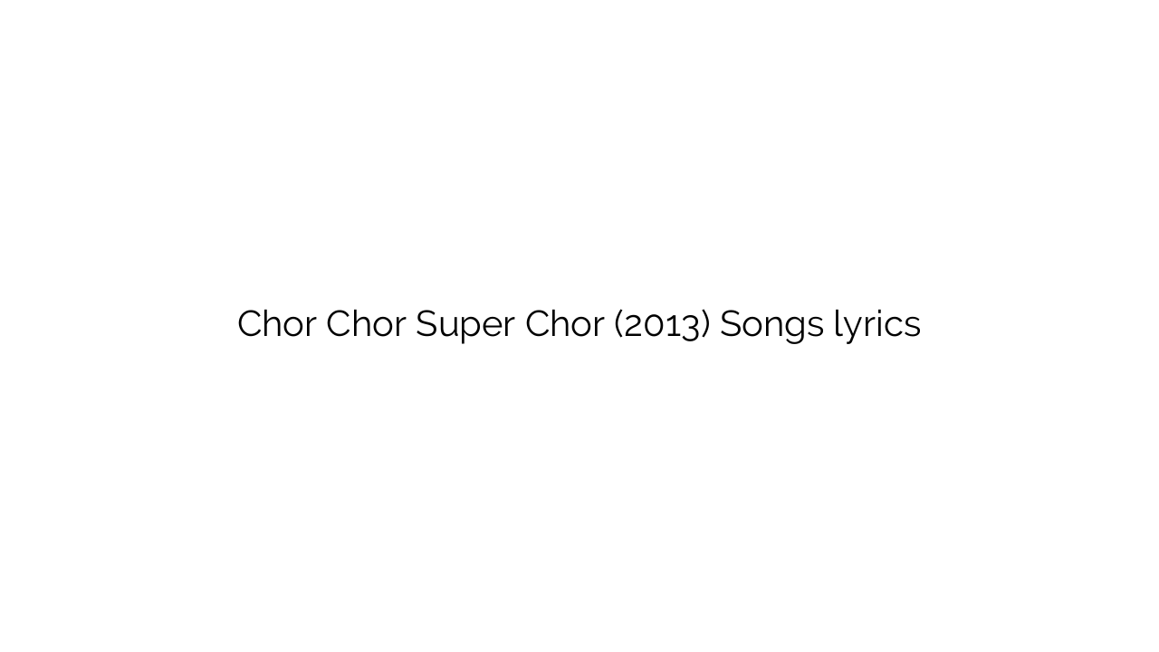 Chor Chor Super Chor (2013) Songs lyrics