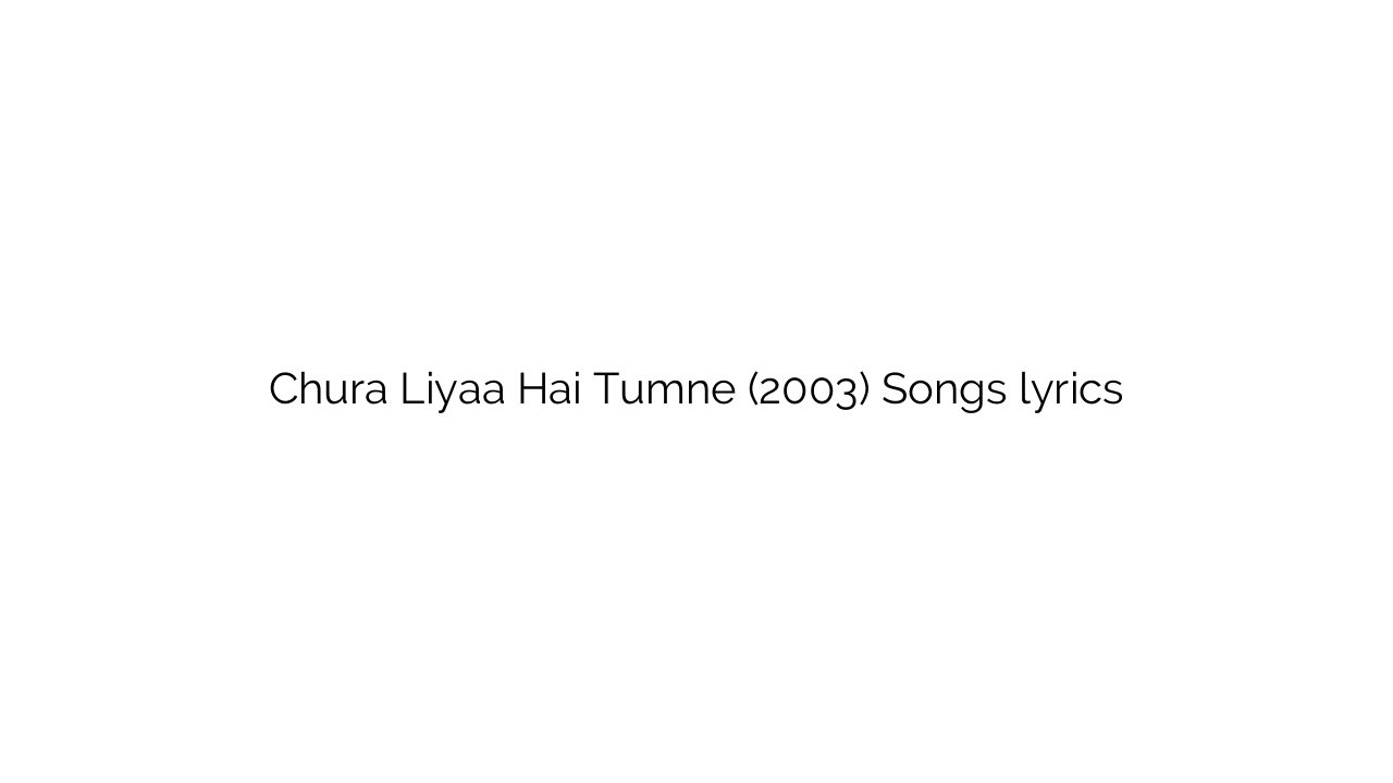 Chura Liyaa Hai Tumne (2003) Songs lyrics