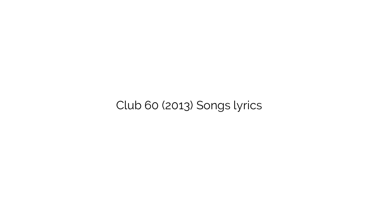 Club 60 (2013) Songs lyrics