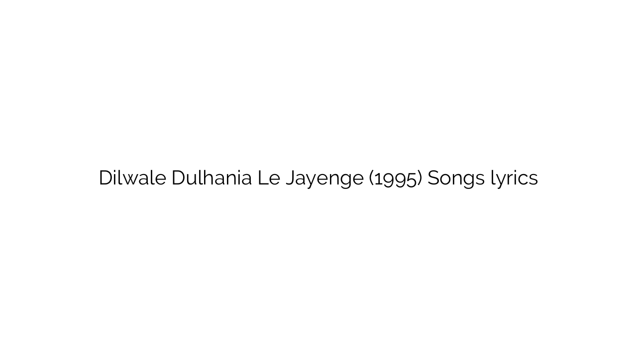 Dilwale Dulhania Le Jayenge (1995) Songs lyrics