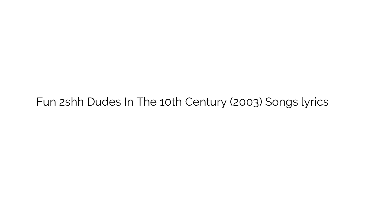 Fun 2shh Dudes In The 10th Century (2003) Songs lyrics