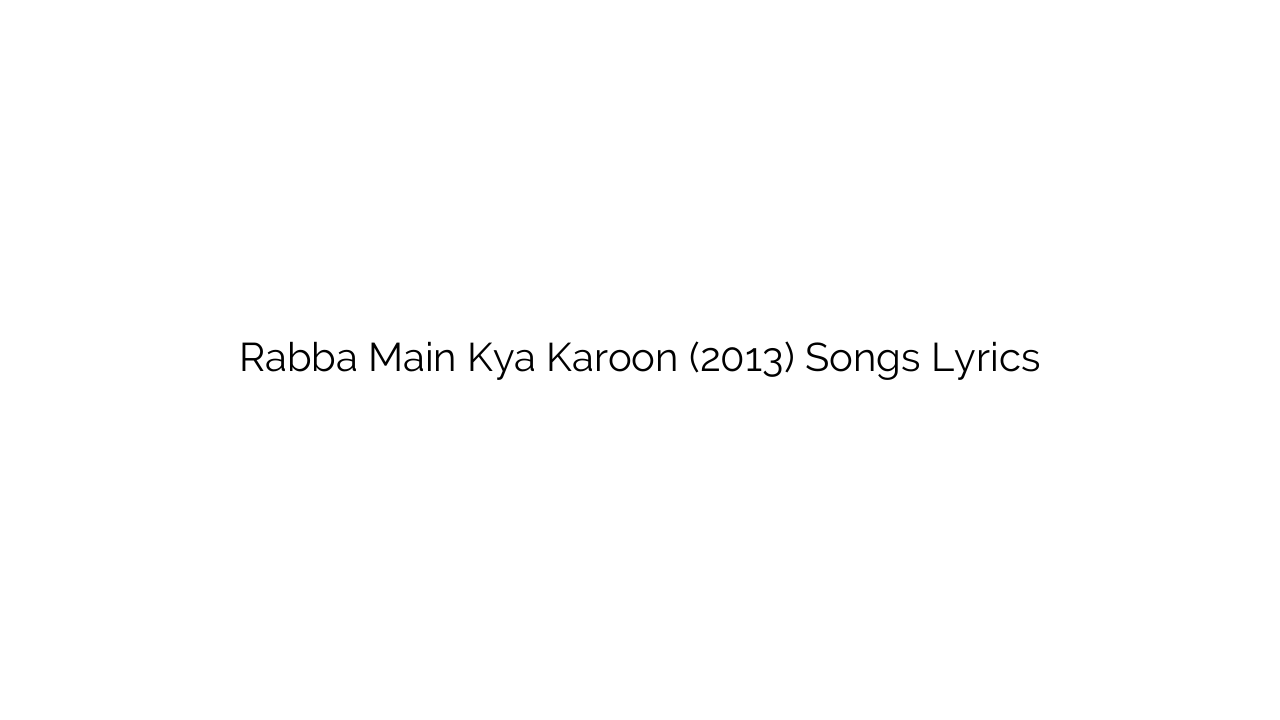 Rabba Main Kya Karoon (2013) Songs Lyrics