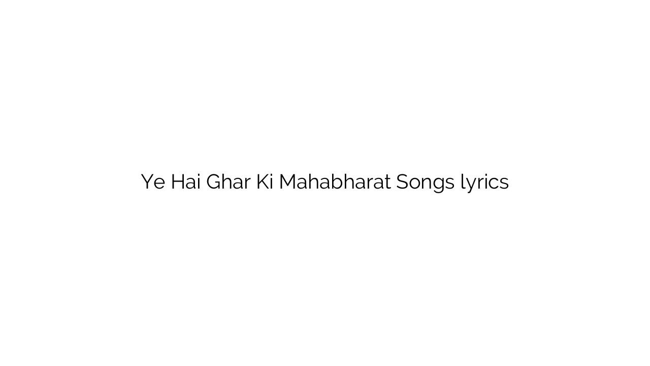 Ye Hai Ghar Ki Mahabharat Songs lyrics