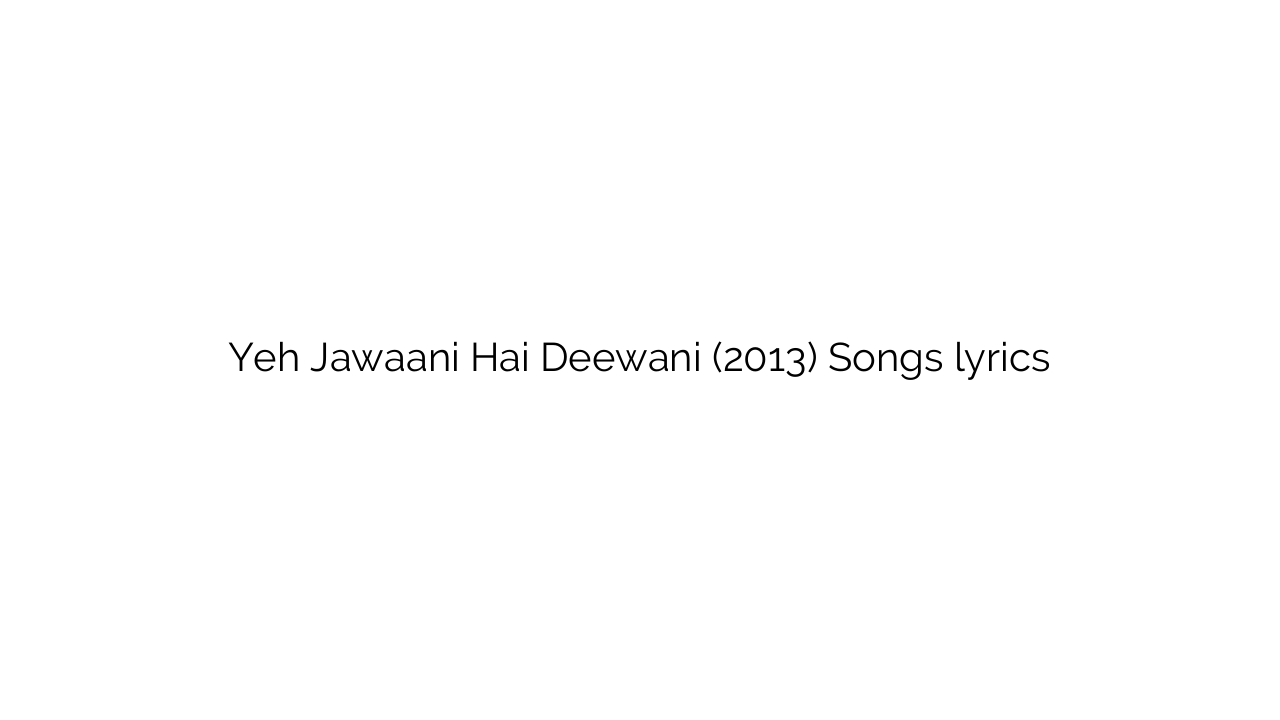 Yeh Jawaani Hai Deewani (2013) Songs lyrics