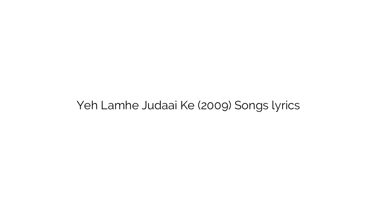 Yeh Lamhe Judaai Ke (2009) Songs lyrics